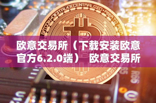 欧意交易所（下载安装欧意官方6.2.0端） 欧意交易所（下载安装欧意官方6.2.0端）及欧意交易所正规吗