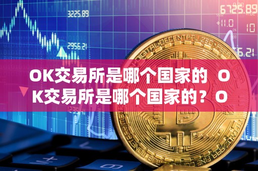 OK交易所是哪个**的 OK交易所是哪个**的？OK交易所是哪个**的公司？