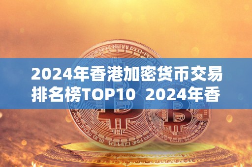 2024年香港加密货币交易排名榜TOP10 2024年香港加密货币交易排名榜TOP10及香港加密货币市场发展分析