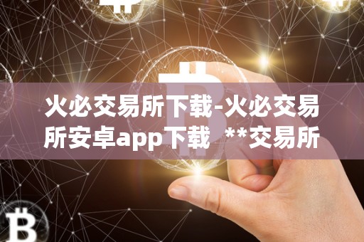 火必交易所下载-火必交易所安卓app下载 **交易所下载-**交易所安卓app下载