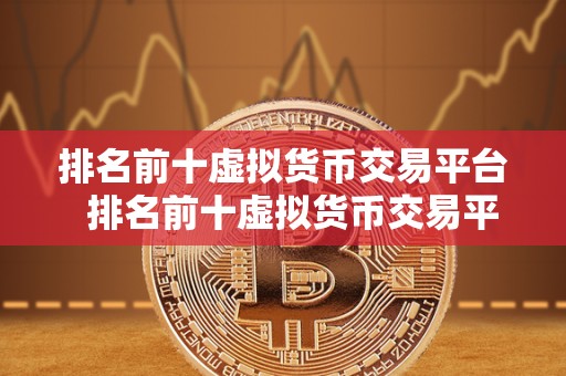 排名前十虚拟货币交易平台 排名前十虚拟货币交易平台，你需要了解的交易所信息