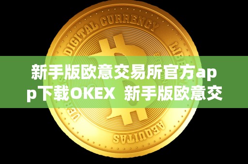 新手版欧意交易所官方app下载OKEX 新手版欧意交易所官方app下载OKEX及欧意交易所正规吗