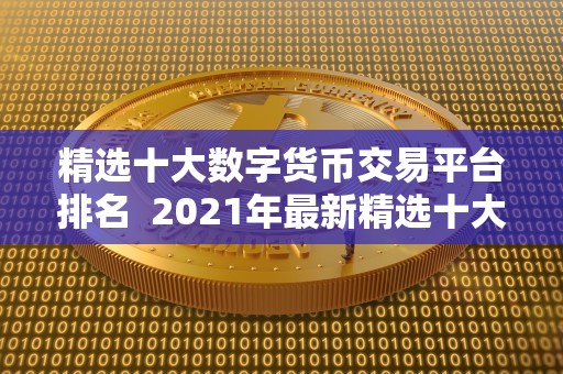 精选十大数字货币交易平台排名 2021年**精选十大数字货币交易平台排名：带你了解最受欢迎的数字货币交易平台