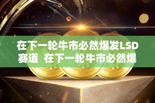 在下一轮牛市必然爆发LSD赛道 在下一轮牛市必然爆发LSD赛道