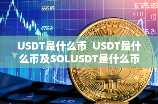 USDT是什么币 USDT是什么币及SOLUSDT是什么币