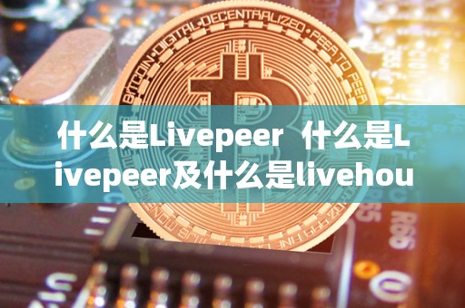 什么是Livepeer 什么是Livepeer及什么是livehouse酒吧