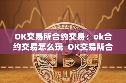 OK交易所合约交易：ok合约交易怎么玩 OK交易所合约交易：OK合约交易怎么玩及OK交易所的合约怎么玩?