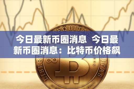 今日**<a href=https://www.globetech.com.cn/news/902723.html target=_blank class=infotextkey>币圈</a>消息 今日**币圈消息：比特币价格飙升，热门加密货币走势分析
