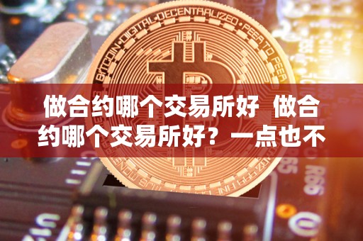 做合约哪个交易所好 做合约哪个交易所好？一点也不能马虎！