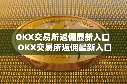 OKX交易所返佣**入口 OKX交易所返佣**入口及OKEX交易所返佣