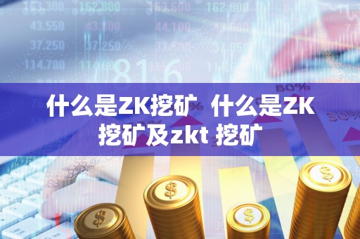 什么是ZK挖矿 什么是ZK挖矿及zkt 挖矿