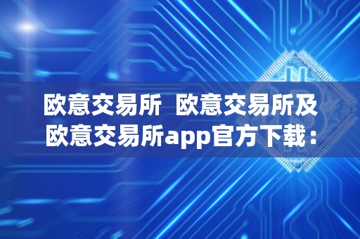 欧意交易所 欧意交易所及欧意交易所app官方下载：一站式数字资产交易平台