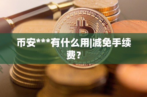 币安***有什么用|减免手续费？