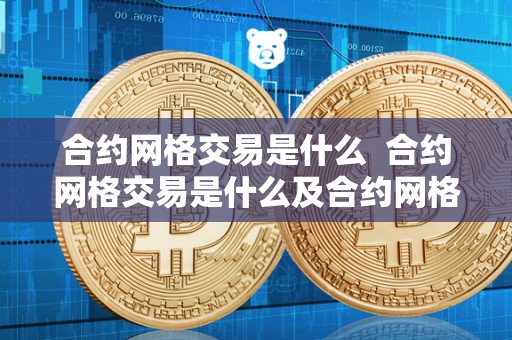 合约网格交易是什么 合约网格交易是什么及合约网格交易是什么意思