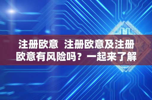 注册欧意 注册欧意及注册欧意有风险吗？一起来了解一下！