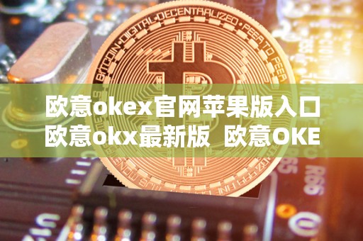 欧意okex官网苹果版入口欧意okx**版 欧意OKEx官网苹果版入口欧意OKX**版及欧意iOS