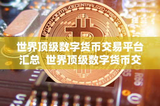 世界**数字货币交易平台汇总 世界**数字货币交易平台汇总：比特币、以太坊、瑞波币等交易所推荐