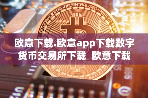 欧意下载.欧意app下载数字货币交易所下载 欧意下载：数字货币交易所欧意app下载及欧意交易所**消息