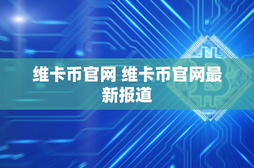 维卡币官网 维卡币官网**报道