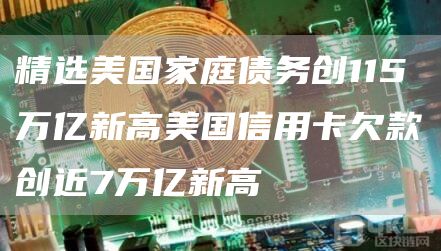 精选美**庭债务创115万亿新高美国信用卡欠款创近7万亿新高1