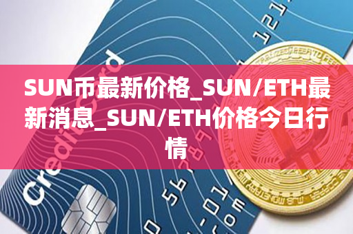 SUN币**价格_SUN/ETH**消息_SUN/ETH价格今日行情1