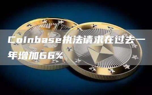 Coinbase执法请求在过去一年增加66%1