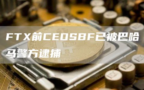FTX前CEOSBF已被巴哈马警方逮捕1