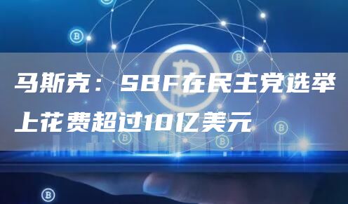 马斯克：SBF在民主党选举上花费超过10亿美元-**张图片-binance下载