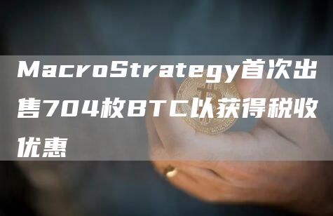 MacroStrategy**出售704枚BTC以获得税收优惠1