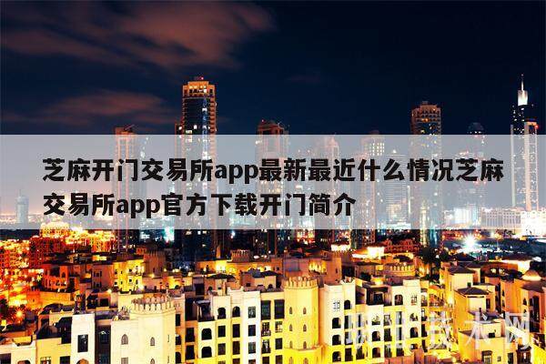 芝麻开门交易所app**最近什么情况芝麻交易所app官方下载开门简介-**张图片-<a href=https://www.globetech.com.cn/news/299177.html target=_blank class=infotextkey>欧意</a>易易下载
