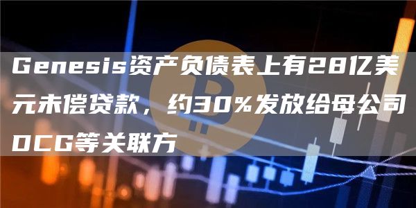 Genesis资产负债表上有28亿美元未偿**，约30%发放给母公司DCG等关联方-**张图片-binance下载