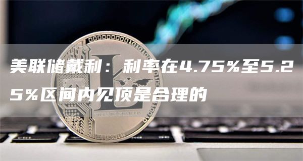 美联储戴利:利率在4.75%至5.25%区间内见顶是合理的1
