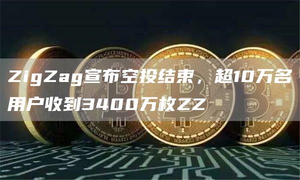 ZigZag宣布空投结束,超10万名用户收到3400万枚ZZ1