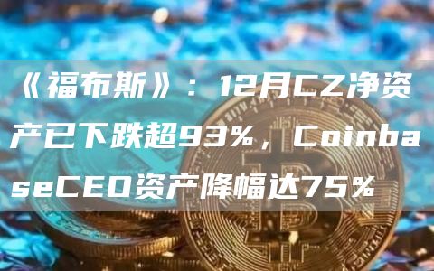 《福布斯》：12月CZ净资产已下跌超93%，CoinbaseCEO资产降幅达75%1