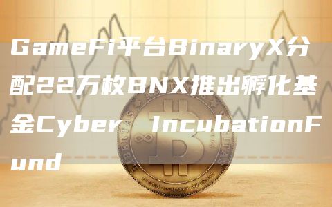 GameFi平台BinaryX分配22万枚BNX推出孵化基金Cyber​​IncubationFund1