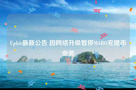 Upbit**公告 因网络升级暂停MARO充提币业务-**张图片-binance下载