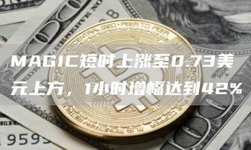 MAGIC短时上涨至0.73美元上方，1小时增幅达到42%1