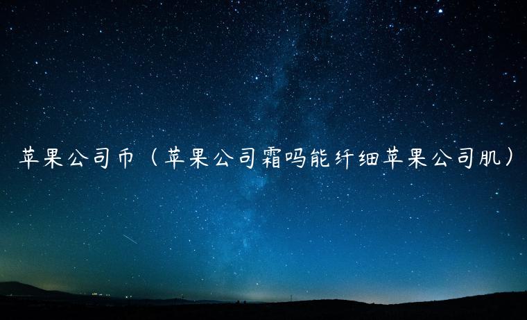 苹果公司币（苹果公司霜吗能纤细苹果公司肌）-**张图片-binance下载