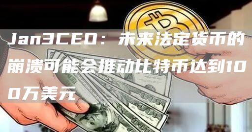 Jan3CEO：未来法定货币的崩溃可能会推动比特币达到100万美元1