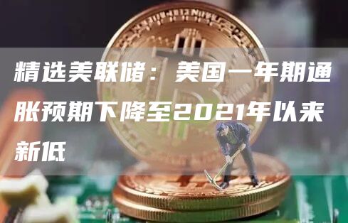 精选美联储：美国一年期通胀预期下降至2021年以来新低1