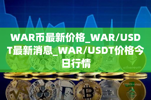WAR币**价格_WAR/USDT**消息_WAR/USDT价格今日行情1