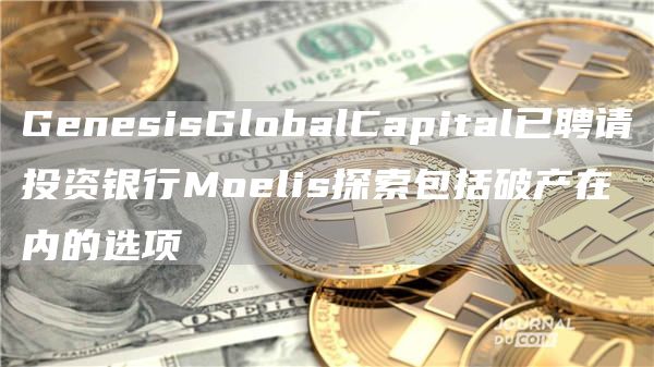 GenesisGlobalCapital已聘请投资银行Moelis探索包括破产在内的选项-**张图片-binance下载
