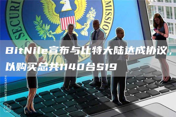 BitNile宣布与比特大陆达成协议，以购买总共1140台S19-**张图片-binance下载