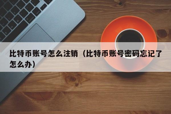 比特币账号怎么注销(比特币账号密码忘记了怎么办)