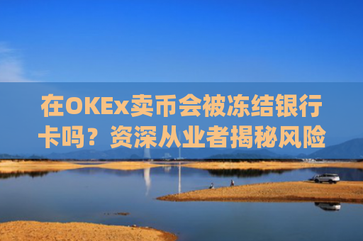 在OKEx卖币会被冻结银行卡吗？资深从业者揭秘风险与防范策略_okex卖币避免被冻结