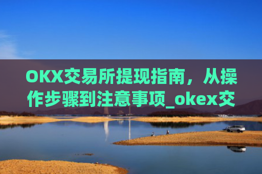 OKX交易所提现指南，从操作步骤到注意事项_okex交易所怎么提现