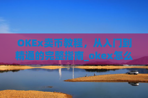 OKEx卖币教程，从入门到精通的完整指南_okex怎么卖币换钱
