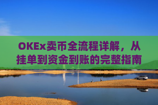 OKEx卖币全流程详解，从挂单到资金到账的完整指南_okex卖币过程