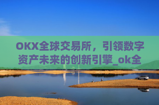 OKX全球交易所，**数字资产未来的创新引擎_ok全球站交易所app