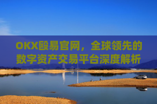 OKX殴易官网，全球**的数字资产交易平台深度解析_okx殴易官网注册有什么用途